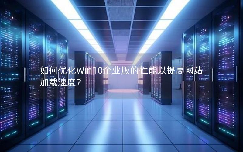 如何优化Win10企业版的性能以提高网站加载速度？