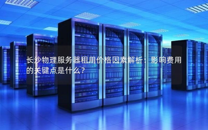 长沙物理服务器租用价格因素解析：影响费用的关键点是什么？