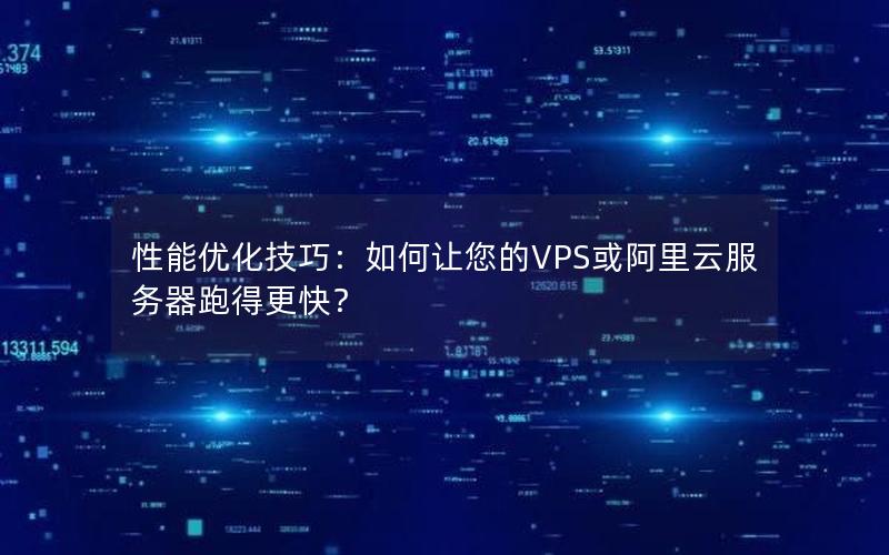 性能优化技巧：如何让您的VPS或阿里云服务器跑得更快？