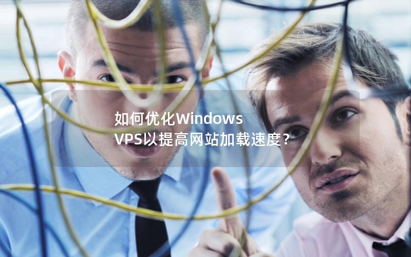 如何优化Windows VPS以提高网站加载速度？