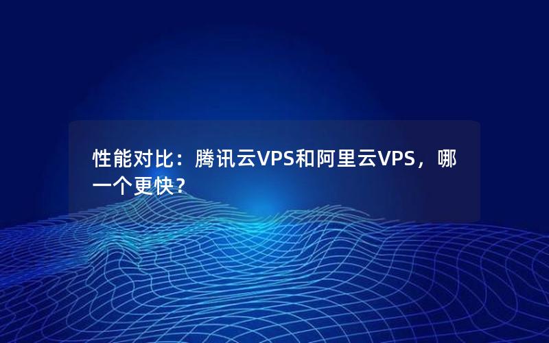 性能对比：腾讯云VPS和阿里云VPS，哪一个更快？