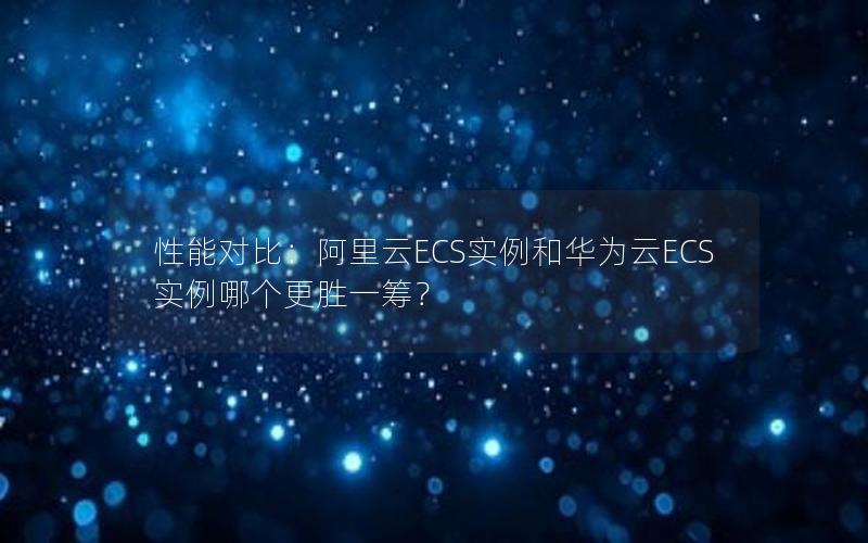 性能对比：阿里云ECS实例和华为云ECS实例哪个更胜一筹？