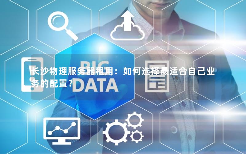 长沙物理服务器租用：如何选择最适合自己业务的配置？