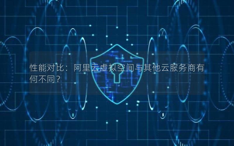 性能对比：阿里云虚拟空间与其他云服务商有何不同？