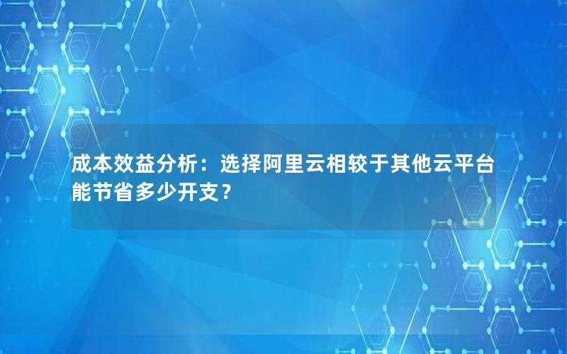 成本效益分析：选择阿里云相较于其他云平台能节省多少开支？