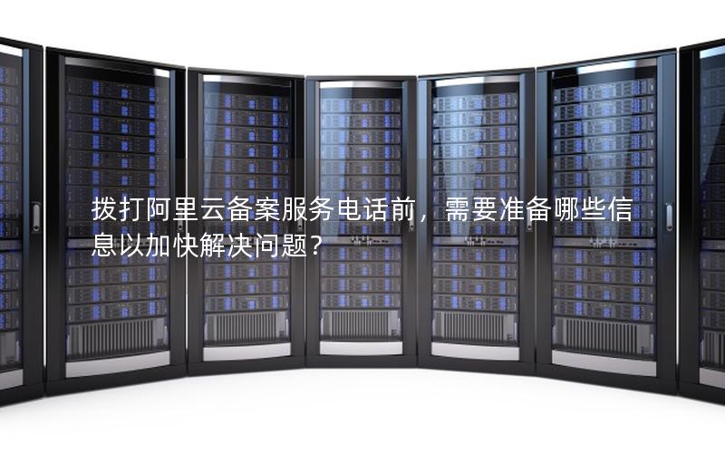 拨打阿里云备案服务电话前，需要准备哪些信息以加快解决问题？