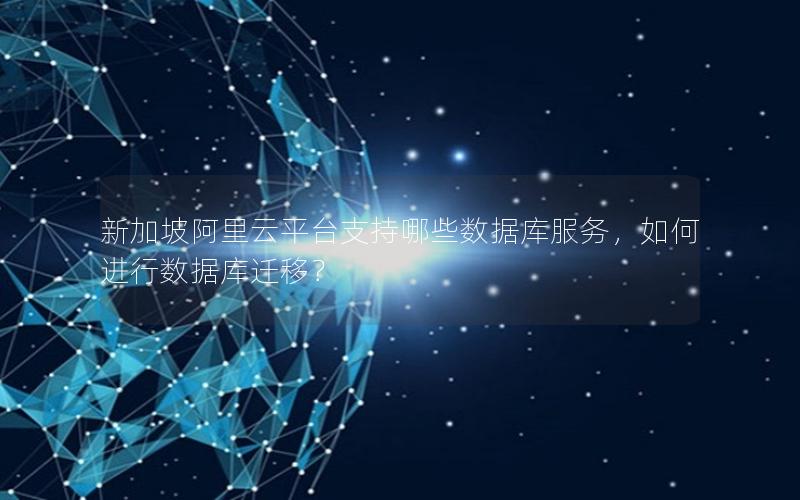 新加坡阿里云平台支持哪些数据库服务，如何进行数据库迁移？