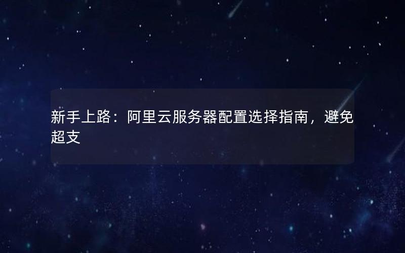 新手上路：阿里云服务器配置选择指南，避免超支