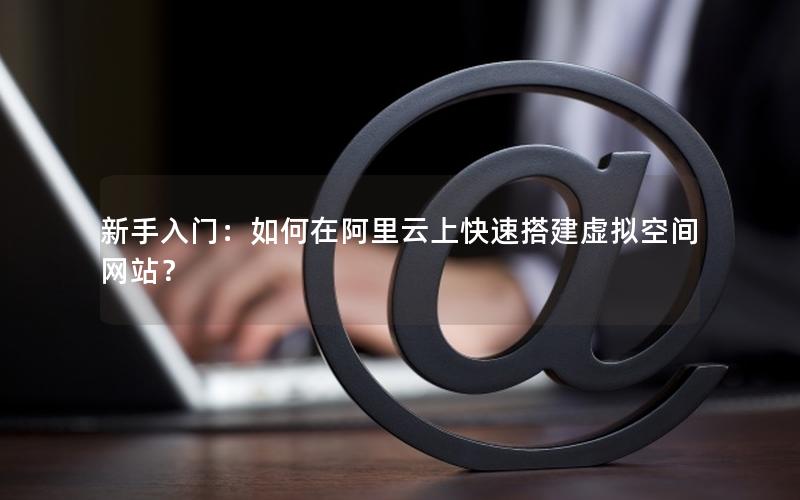 新手入门：如何在阿里云上快速搭建虚拟空间网站？