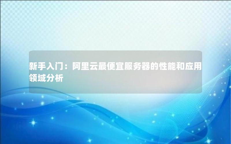 新手入门：阿里云最便宜服务器的性能和应用领域分析