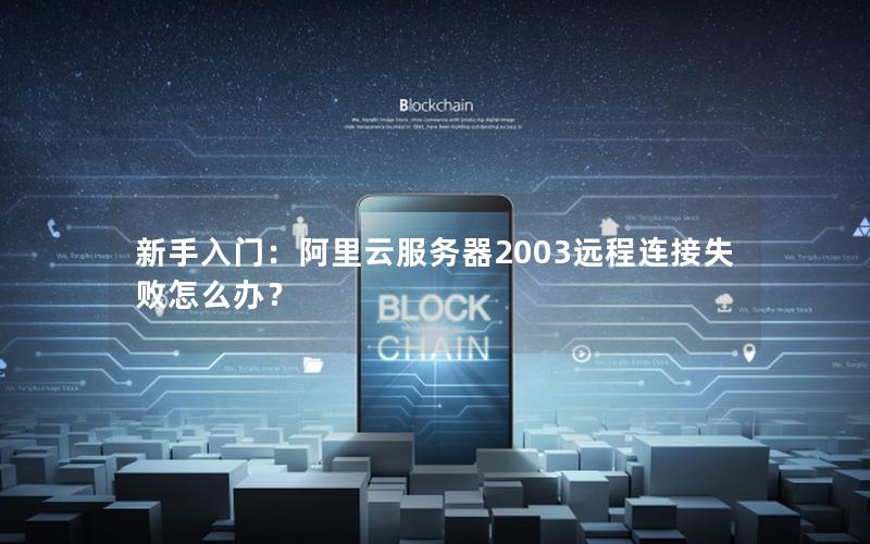 新手入门：阿里云服务器2003远程连接失败怎么办？
