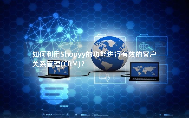 如何利用Shopyy的功能进行有效的客户关系管理(CRM)？