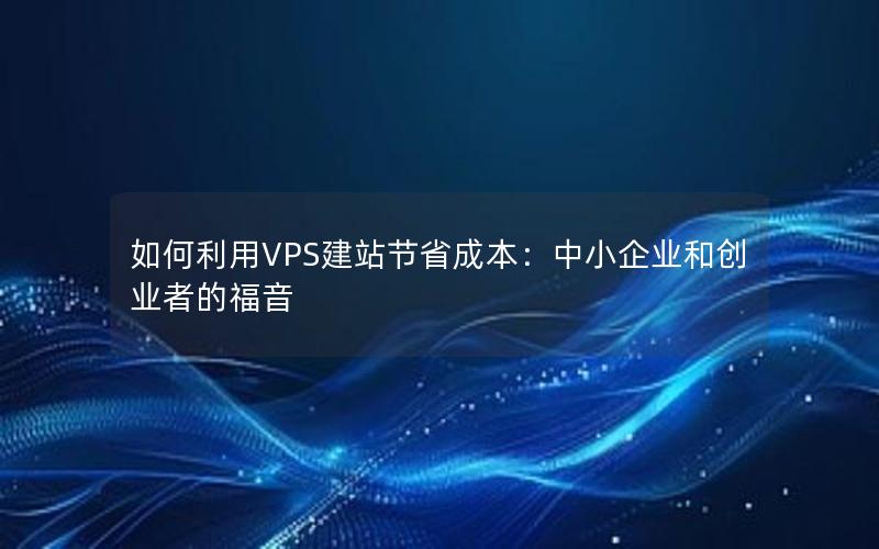 如何利用VPS建站节省成本：中小企业和创业者的福音