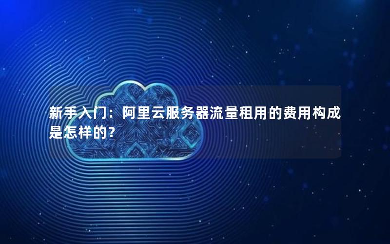 新手入门：阿里云服务器流量租用的费用构成是怎样的？