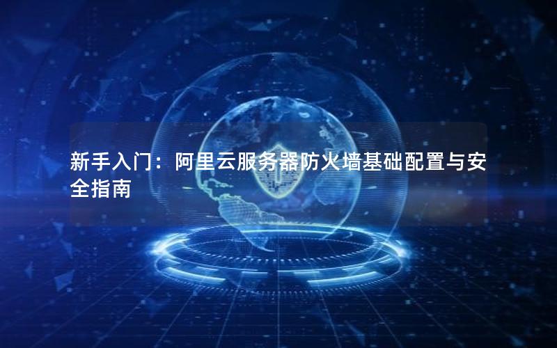 新手入门：阿里云服务器防火墙基础配置与安全指南