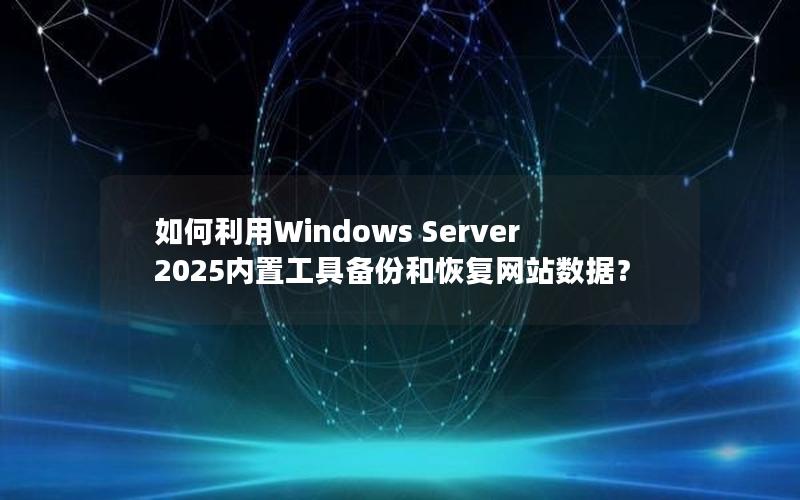如何利用Windows Server 2025内置工具备份和恢复网站数据？
