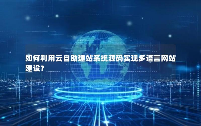 如何利用云自助建站系统源码实现多语言网站建设？