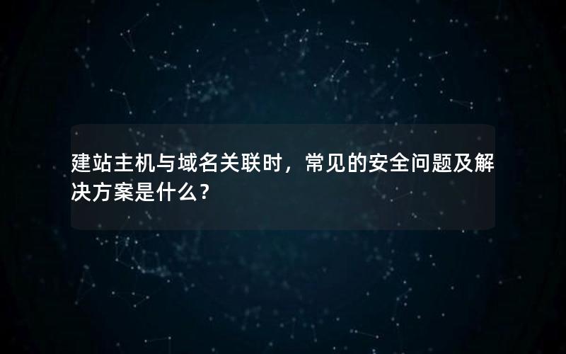 建站主机与域名关联时，常见的安全问题及解决方案是什么？