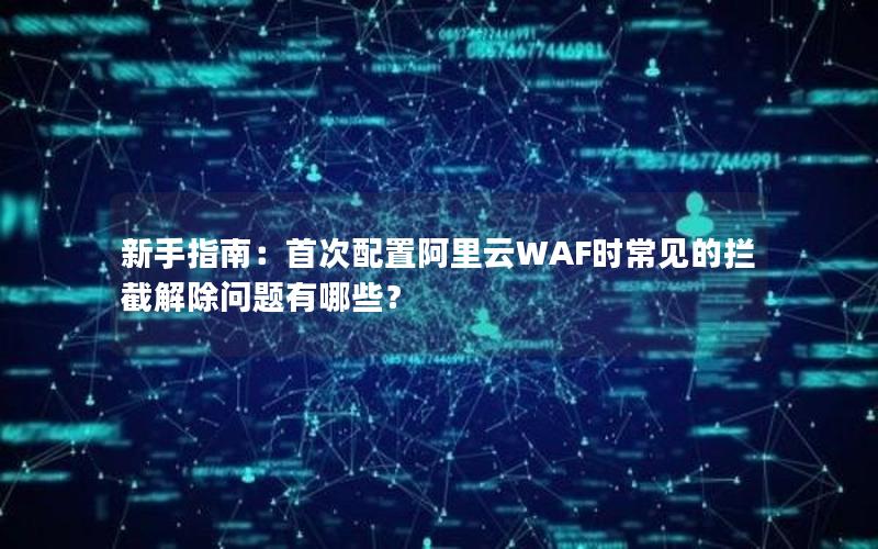 新手指南：首次配置阿里云WAF时常见的拦截解除问题有哪些？