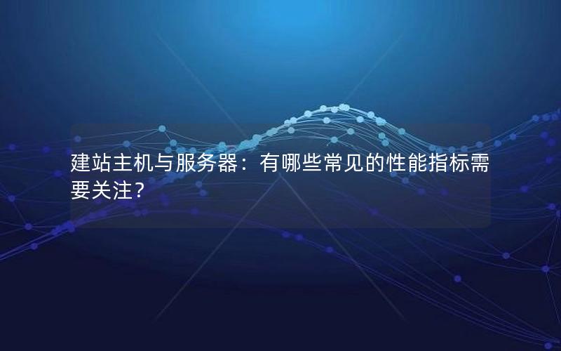 建站主机与服务器：有哪些常见的性能指标需要关注？