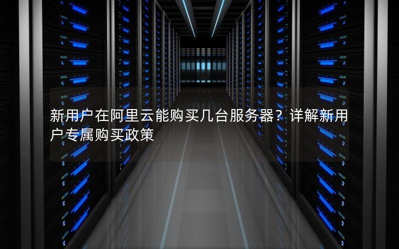 新用户在阿里云能购买几台服务器？详解新用户专属购买政策