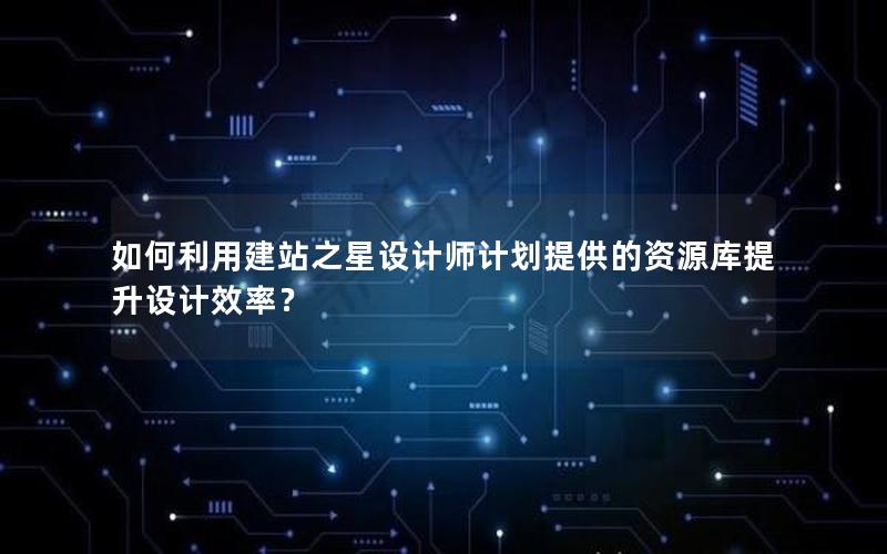 如何利用建站之星设计师计划提供的资源库提升设计效率？