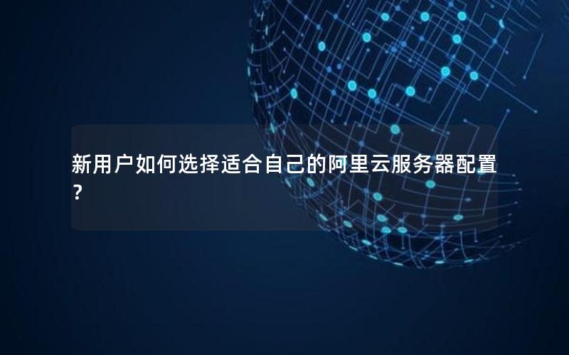 新用户如何选择适合自己的阿里云服务器配置？