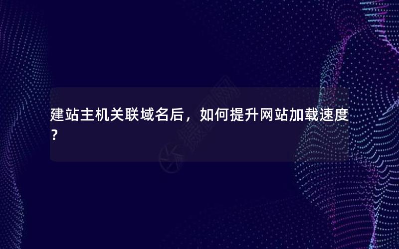 建站主机关联域名后，如何提升网站加载速度？