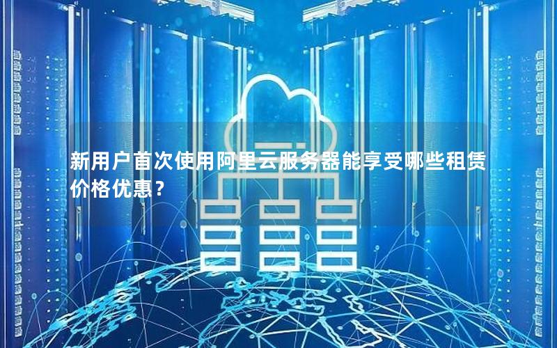 新用户首次使用阿里云服务器能享受哪些租赁价格优惠？