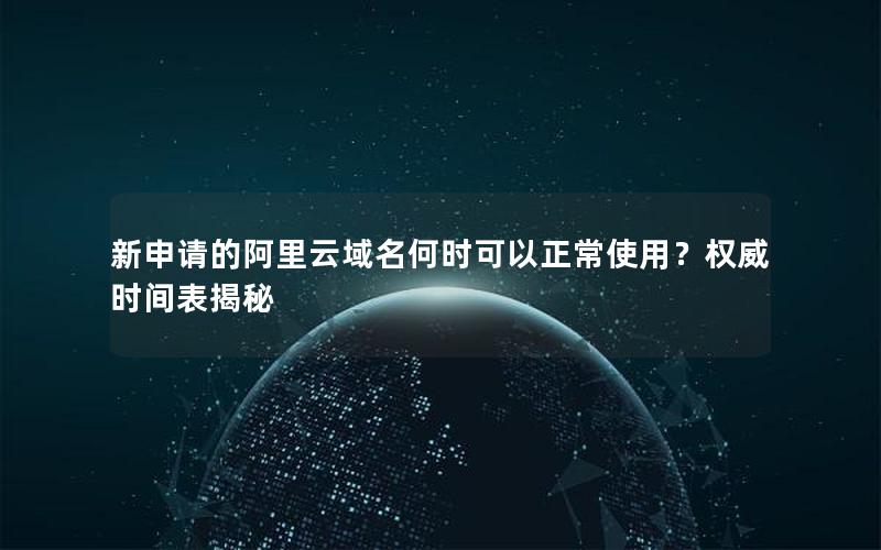 新申请的阿里云域名何时可以正常使用？权威时间表揭秘
