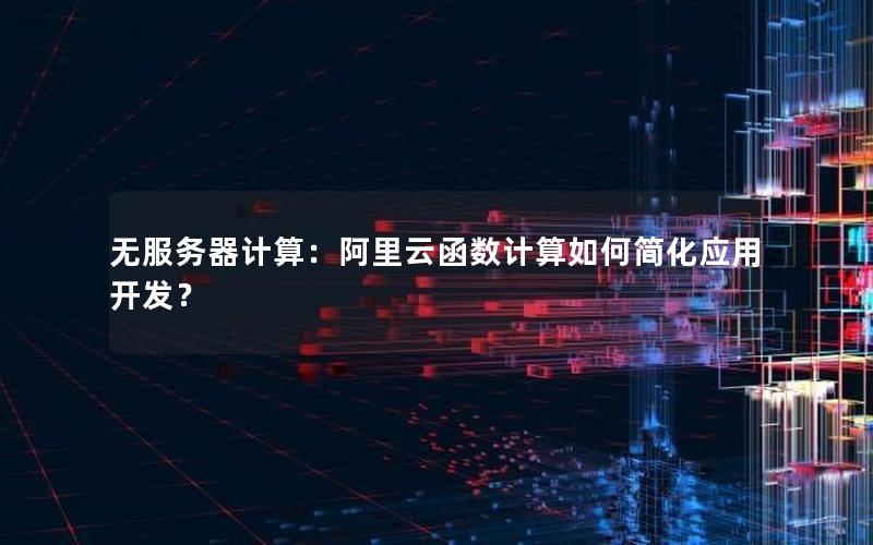 无服务器计算：阿里云函数计算如何简化应用开发？