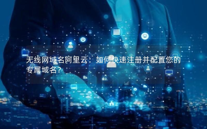 无线网域名阿里云：如何快速注册并配置您的专属域名？