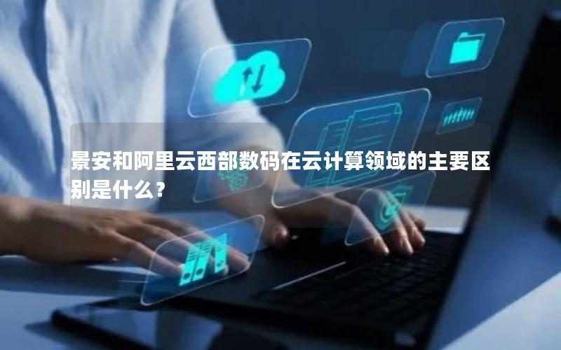 景安和阿里云西部数码在云计算领域的主要区别是什么？