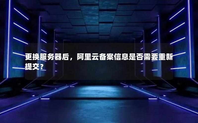 更换服务器后，阿里云备案信息是否需要重新提交？