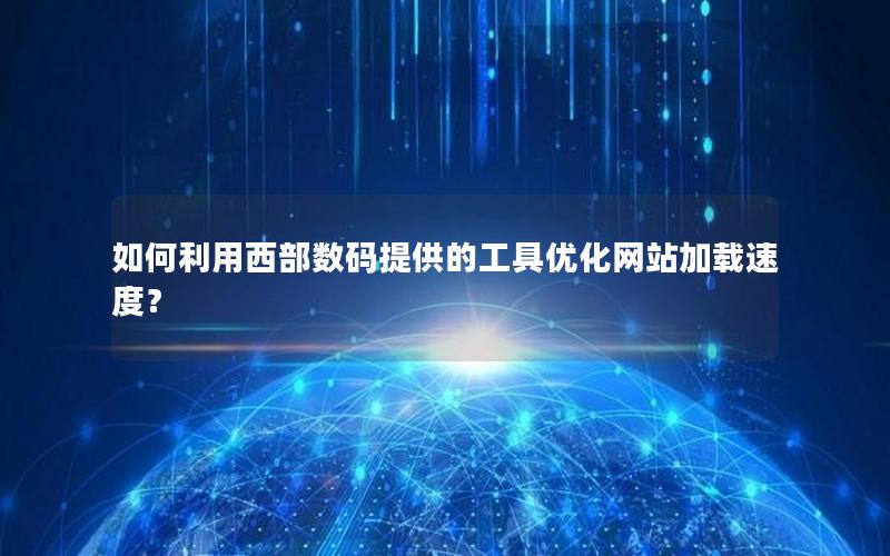 如何利用西部数码提供的工具优化网站加载速度？