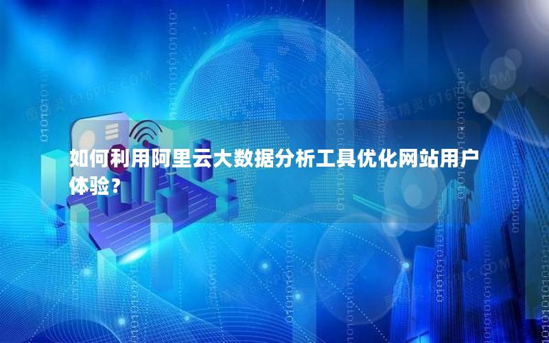 如何利用阿里云大数据分析工具优化网站用户体验？