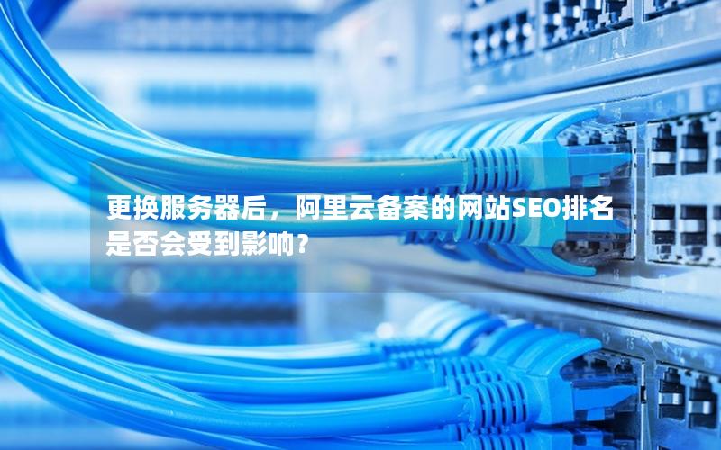 更换服务器后，阿里云备案的网站SEO排名是否会受到影响？