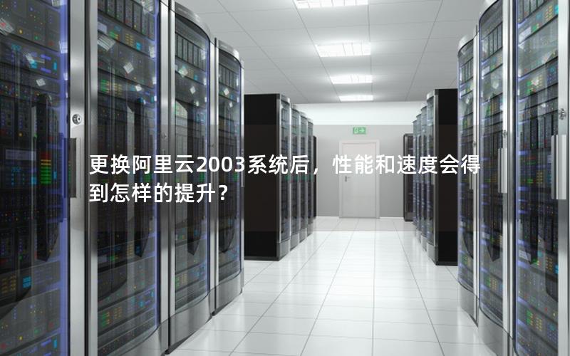 更换阿里云2003系统后，性能和速度会得到怎样的提升？