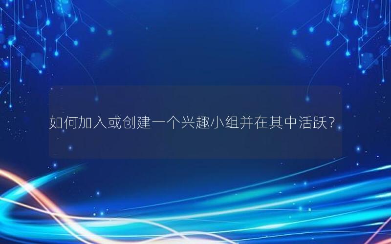 如何加入或创建一个兴趣小组并在其中活跃？