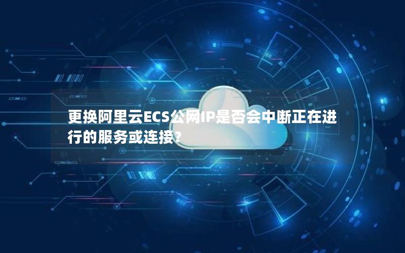 更换阿里云ECS公网IP是否会中断正在进行的服务或连接？
