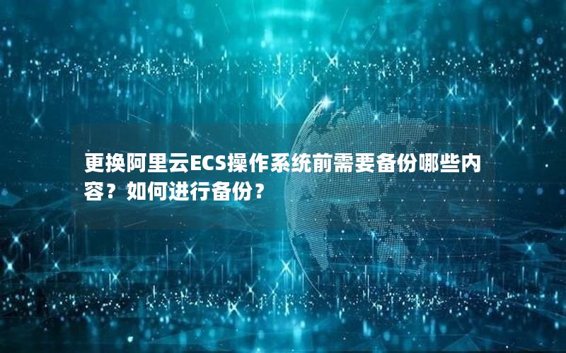 更换阿里云ECS操作系统前需要备份哪些内容？如何进行备份？