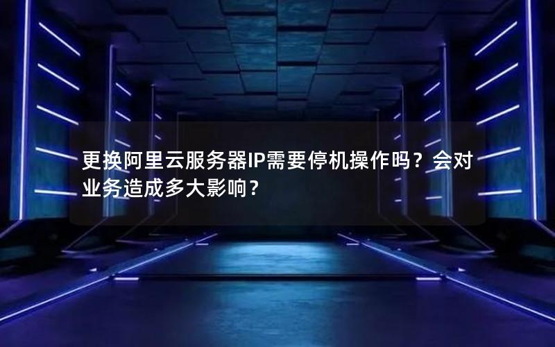 更换阿里云服务器IP需要停机操作吗？会对业务造成多大影响？