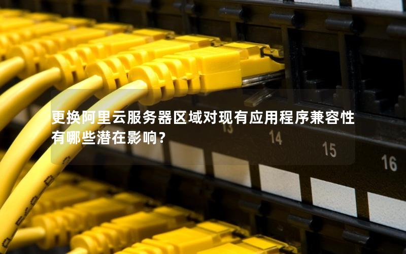 更换阿里云服务器区域对现有应用程序兼容性有哪些潜在影响？