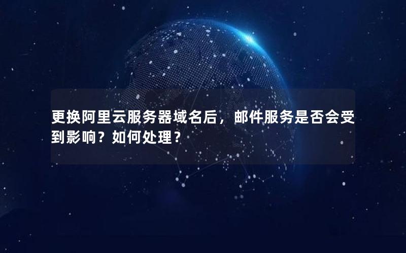 更换阿里云服务器域名后，邮件服务是否会受到影响？如何处理？