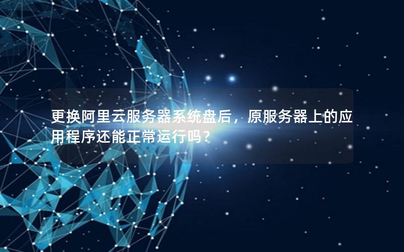 更换阿里云服务器系统盘后，原服务器上的应用程序还能正常运行吗？