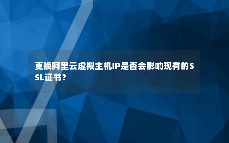 更换阿里云虚拟主机IP是否会影响现有的SSL证书？