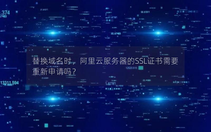 替换域名时，阿里云服务器的SSL证书需要重新申请吗？