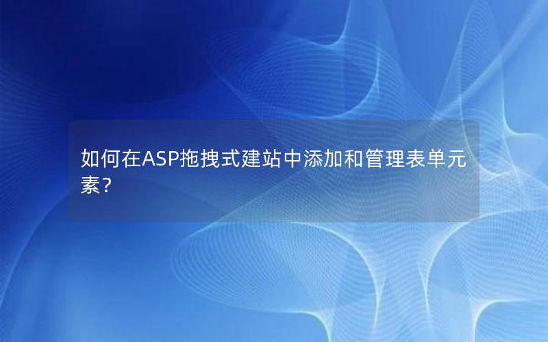 如何在ASP拖拽式建站中添加和管理表单元素？