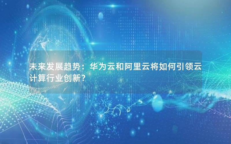 未来发展趋势：华为云和阿里云将如何引领云计算行业创新？