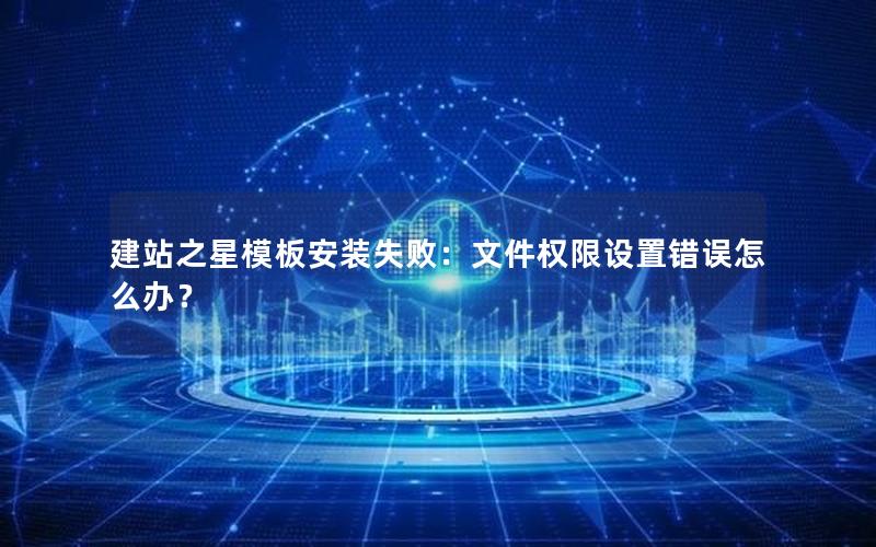 建站之星模板安装失败：文件权限设置错误怎么办？